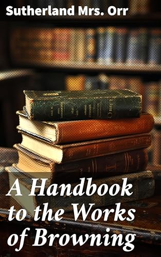 A Handbook to the Works of Browning: Exploring the Depths of Browning's Poetry: A Comprehensive Guide for Enthusiasts and Students