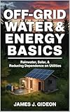 Off-Grid Water and Energy Basics: Rainwater, Solar, and Reducing Dependence on Utilities (The Backyard Homestead Series Book 5)