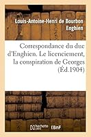 Correspondance Du Duc D'Enghien (1801-1804) Et Documents Sur Son Enla]vement Et Sa Mort: Le Licenciement, La Conspiration de Georges 2013423608 Book Cover