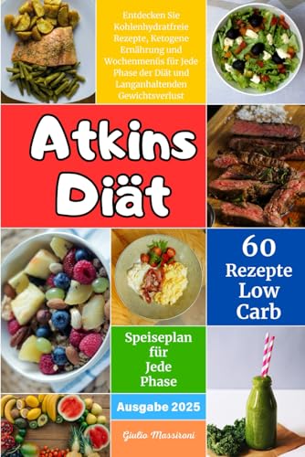 Atkins Diät: Entdecken Sie Kohlenhydratfreie Rezepte, Ketogene Ernährung und Wochenmenüs für Jede Phase der Diät und Langanhaltenden Gewichtsverlust