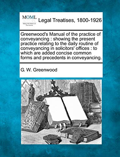 Greenwood's Manual of the practice of conveyancing: showing the present practice relating to the daily routine of conveyancing in solicitors' offices: ... common forms and precedents in conveyancing.