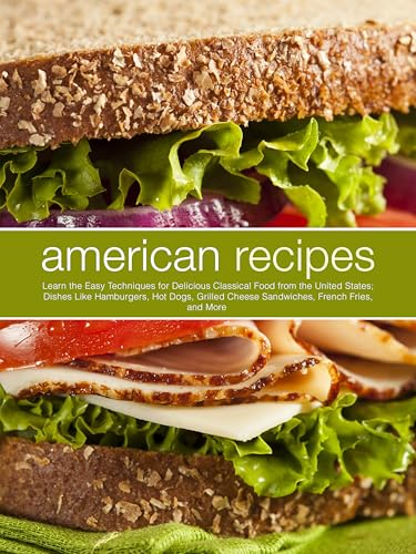 American Recipes: Learn the Easy Techniques for Delicious Classical Food from the United States; Dishes Like Hamburgers, Hot Dogs, Grilled Cheese Sandwiches, French Fries, and More (American Meals)