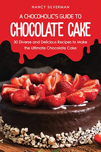 A Chocoholic's Guide to Chocolate Cake: 30 Diverse and Delicious