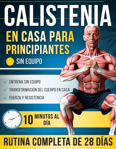 Calistenia en Casa para Principiantes: Un Programa Completo de 28 Días con Ejercicios Paso a Paso — Solo 10 Minutos al Día para Volverte más Fuerte, ... y Transformar tu Cuerpo en Casa, sin Equipo