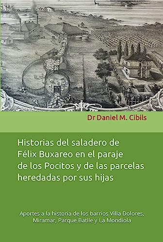 Historias del saladero de Félix Buxareo en el paraje de los Pocitos y de las parcelas heredadas por sus hijas: Aportes a la historia de los barrios Villa ... Miramar, Parque Batlle (Spanish Edition)