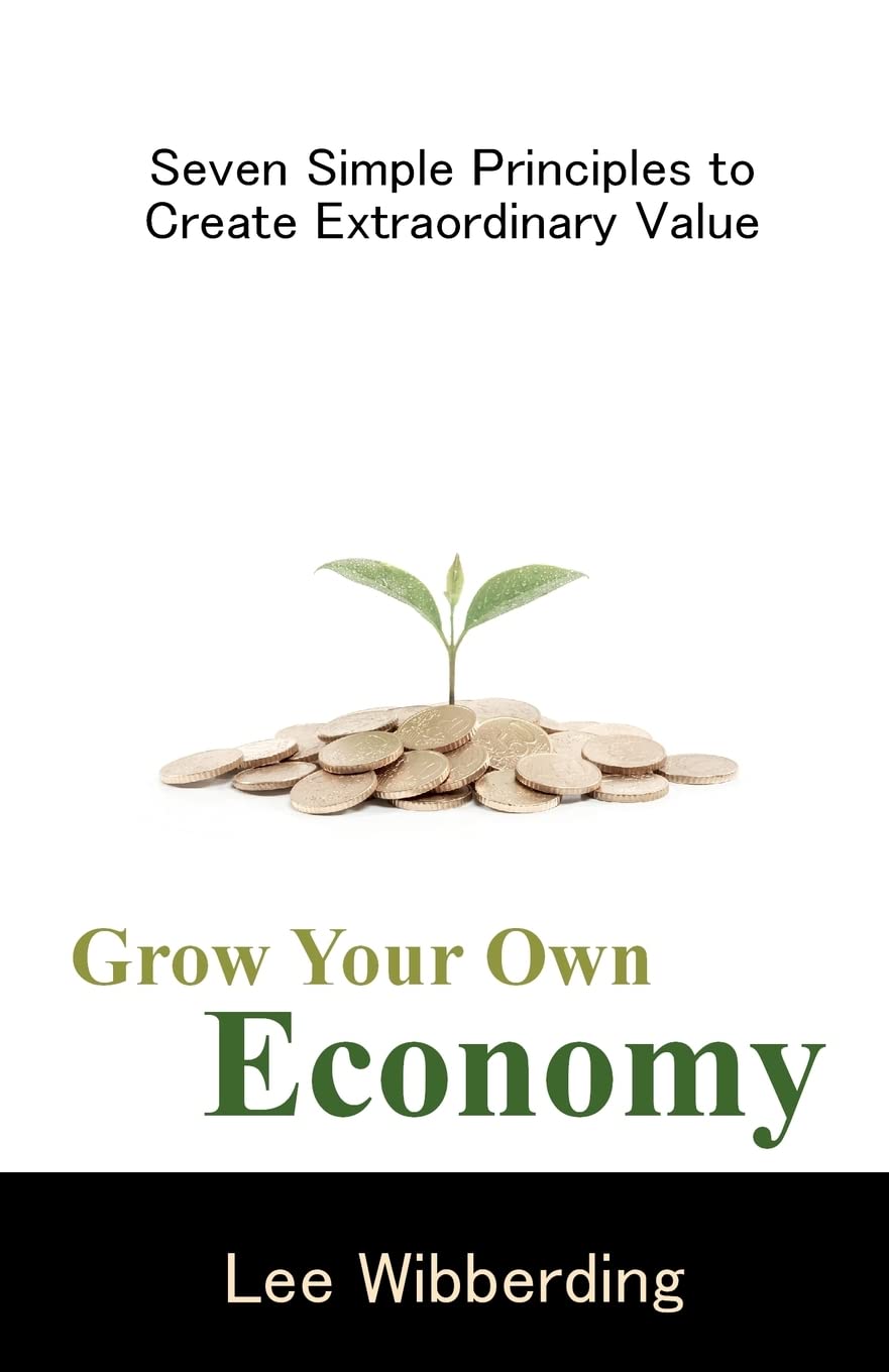 Grow Your Own Economy: Seven Simple Principles to Create Extraordinary Value