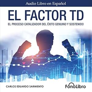 El Factor TD: El Proceso Catalizador Del Éxito Genuino Y Sostenido