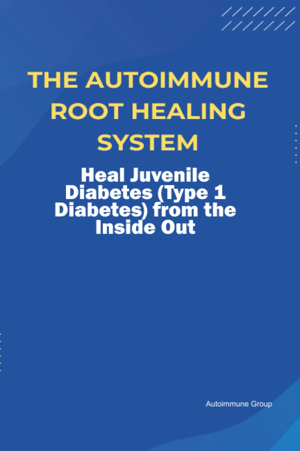 The Autoimmune Root Healing System Heal Juvenile Diabetes (Type 1 Diabetes) from the Inside Out