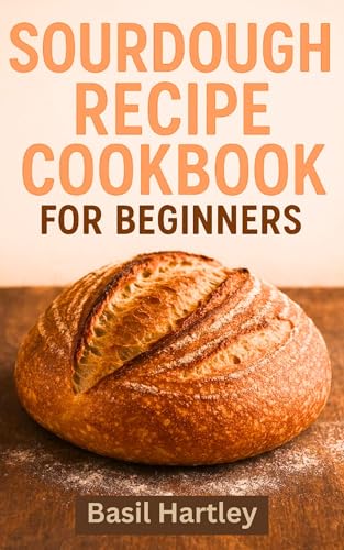 Sourdough Cookbook For Beginners : The Ultimate Guide to Crafting Perfect Sourdough Bread with Simple, Delicious Recipes