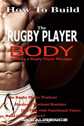 How to Build the Rugby Player Body: Building a Rugby Player Physique, the Rugby Player Workout, Hardcore Workout Plan, Diet Plan with Nutritional Values, Build Quality Muscle