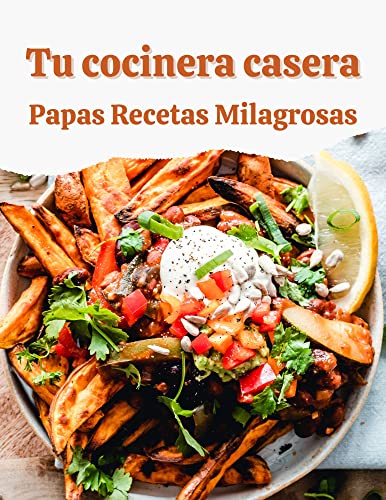 Tus Patatas Caseras: Recetas milagrosas: un libro de cocina para los amantes de las papas (Spanish E