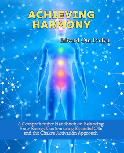 Achieving Harmony: A Comprehensive Handbook on Balancing Your Energy Centers using Essential Oils and the Chakra Activation Approach