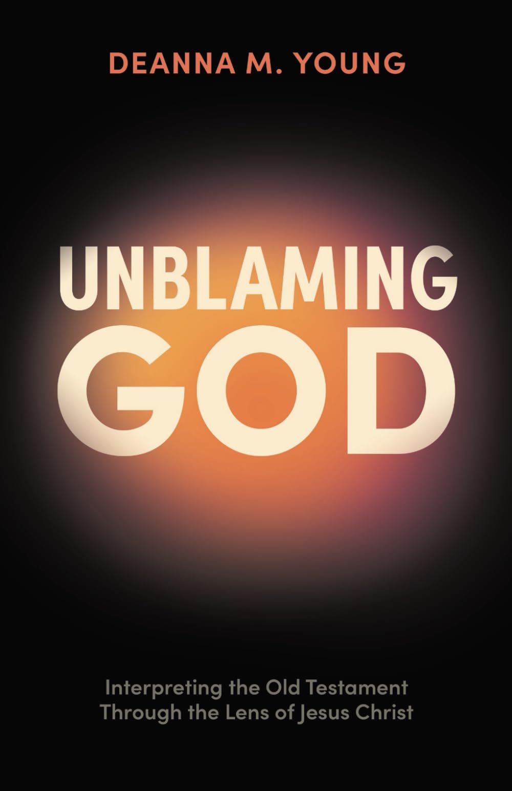Unblaming God: Interpreting the Old Testament Through the Lens of Jesus Christ