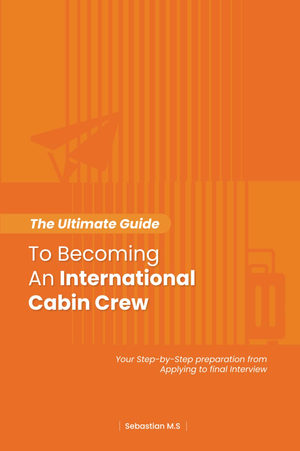The Ultimate Guide To Becoming An International Cabin Crew: Your Step-by-Step Preparation from Applying to Final Interview