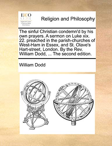 The sinful Christian condemn'd by his own prayers. A sermon on Luke xix. 22. preached in the parish-churches of West-Ham in Essex, and St. Olave's ... Rev. William Dodd, ... The second edition.