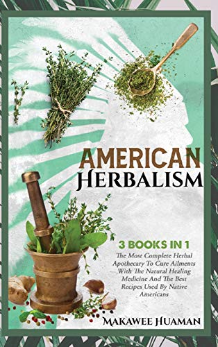 American Herbalism 3 Books in 1: The Most Complete Herbal Apothecary To Cure Ailments With The Natural Healing Medicine And The Best Recipes Used By Native Americans (Native American Herbalism)