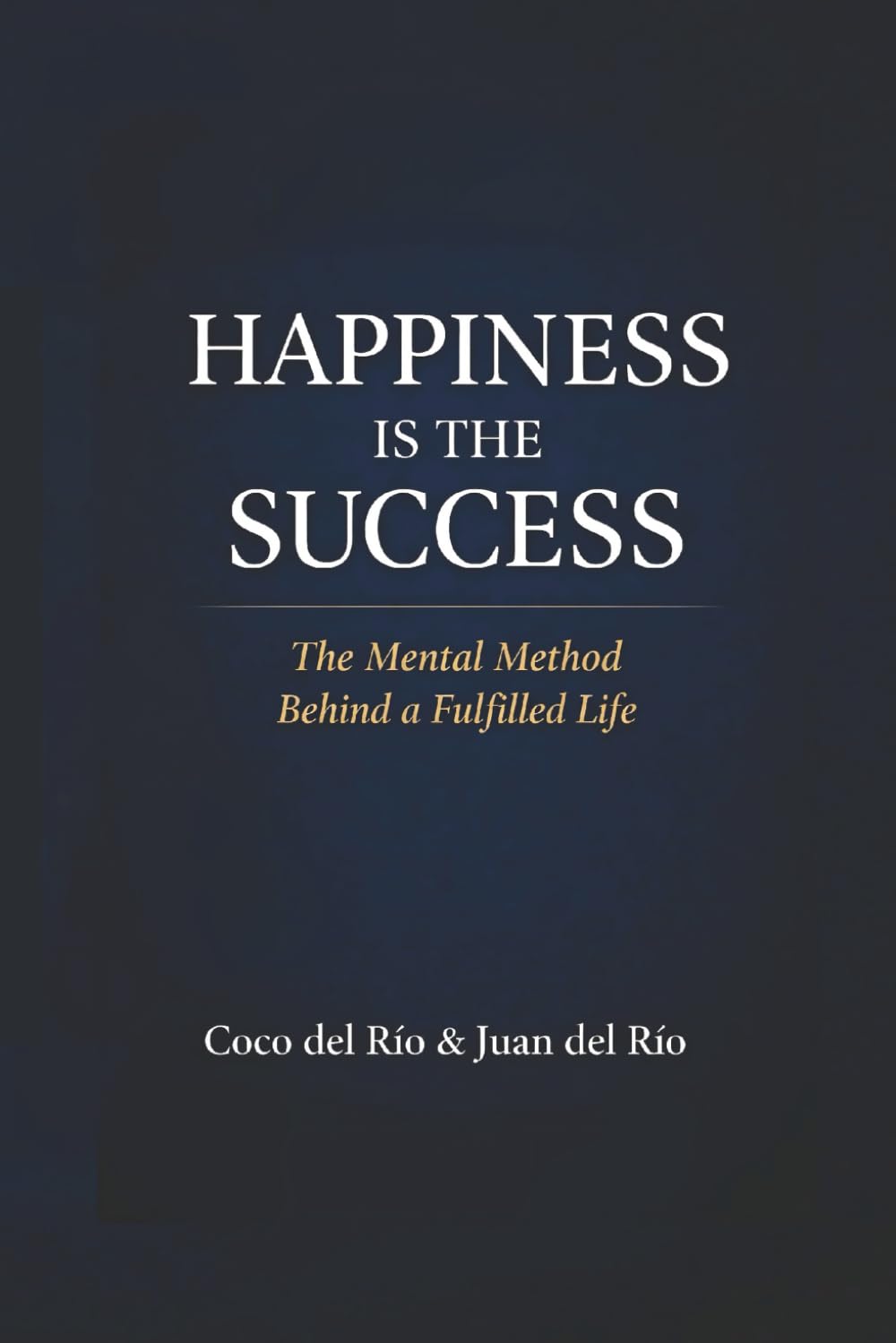 Happiness Is the Success: The Mental Method Behind a Fulfilled Life