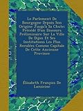  Le Parlement De Bourgogne Depuis Son Origine Jusqu\'à Sa Chute; Précédé D\'un Discours Préliminaire Sur La Ville De Dijon Et Ses Institutions Les Plus Reculées Comme Capitale De Cette Ancienne Province