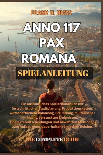ANNO 117 PAX ROMANA SPIELANLEITUNG: Ein ausführliches Spielerhandbuch mit fortschrittlicher Stadtplanung, Produktionsketten, wirtschaftlichem ... und bewährten Metho