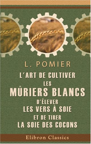 L'art de cultiver les mûriers blancs, d'élever les vers à soie, et de tirer la soie des cocons (French Edition)