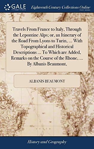 Travels From France to Italy, Through the Lepontine Alps; or, an Itinerary of the Road From Lyons to Turin, ... With Topographical and Historical ... Course of the Rhone, ... By Albanis Beaumont,