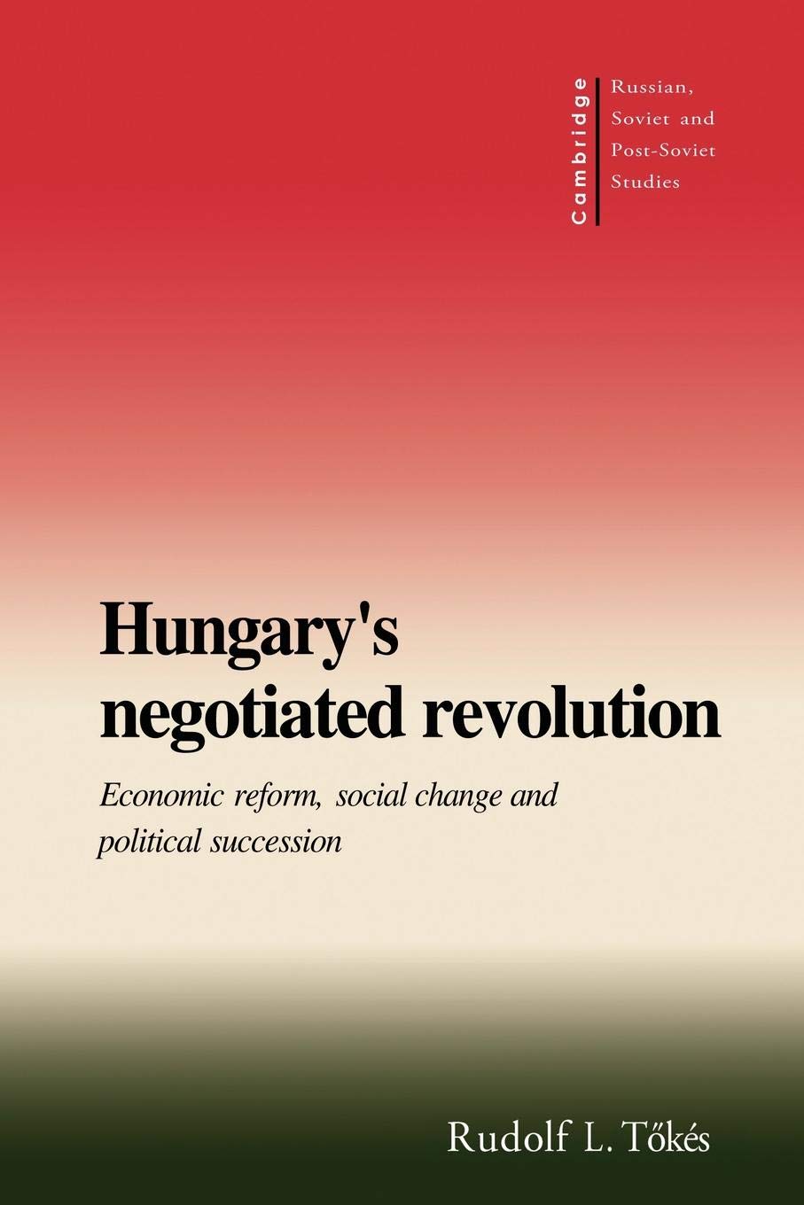 Hungary's Negotiated Revolution: Economic Reform, Social Change and Political Succession: 101 (Cambridge Russian, Soviet and Post-Soviet Studies, Series Number 101)