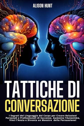 TATTICHE DI CONVERSAZIONE: I Segreti del Linguaggio del Corpo per Creare Relazioni Personali e Professionali di Successo. Aumenta l'Autostima, Vinci l'Ansia e Diventa un Maestro della Persuasione!