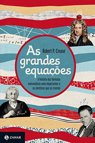 As grandes equações: A história das fórmulas matemáticas mais importantes e os cientistas que as criaram - Crease, Robert P.