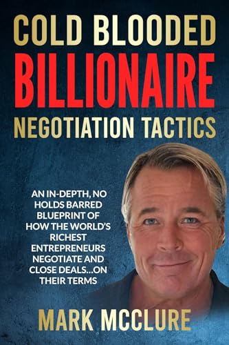 Cold Blooded Billionaire Negotiation Tactics: Master the Ruthless Tactics of the World's Most Powerful Dealmakers