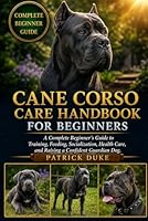 CANE CORSO CARE HANDBOOK FOR BEGINNERS: A Complete Beginner’s Guide to Training, Feeding, Socialization, Health Care, and Raising a Confident Guardian Dog. B0H1S2CD5H Book Cover