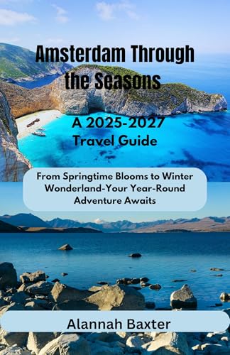 Amsterdam Through the Seasons A 2025/2027 Travel Guide: From Springtime Blooms to Winter Wonderland-Your Year-Round Adventure Awaits