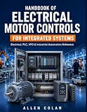 HANDBOOK OF ELECTRICAL MOTOR CONTROLS FOR INTEGRATED SYSTEMS: A Practical Guide to VFDs, PLCs, and Protection...