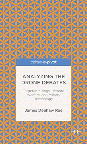 Analyzing the Drone Debates: Targeted Killing, Remote Warfare, and Military Technology (Palgrave Pivot)