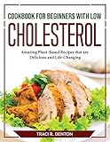 Cookbook for Beginners with Low Cholesterol: Amazing Plant-Based Recipes that are Delicious and Life-Changing