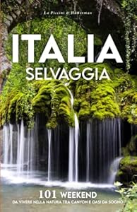 ITALIA SELVAGGIA: 101 WEEKEND DA VIVERE NELLA NATURA TRA CANYON E OASI DA SOGNO