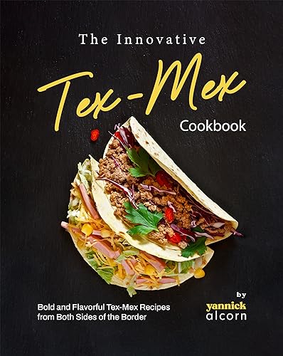 The Innovative Tex-Mex Cookbook: Bold and Flavorful Tex-Mex Recipes from Both Sides of the Border