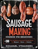 Sausage Making Cookbook for Beginners: 100+ Easy and Delicious Homemade Sausage Recipes from Bratwurst to Chorizo, and Cotechino 1801719993 Book Cover