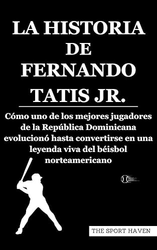 LA HISTORIA DE FERNANDO TATIS JR.: Cómo uno de los mejores jugadores de la República Dominicana evolucionó hasta convertirse en una leyenda viva del béisbol norteamericano (Spanish Edition)