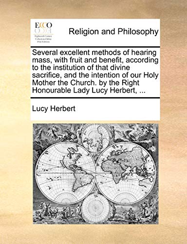 Several excellent methods of hearing mass, with fruit and benefit, according to the institution of that divine sacrifice, and the intention of our ... the Right Honourable Lady Lucy Herbert, ...