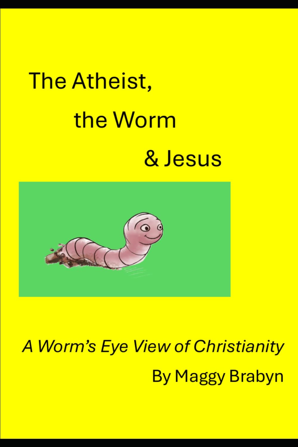 The Atheist, the Worm & Jesus: A Worm's Eye View of Christianity