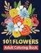 101 Flowers Adult Coloring Books: Featuring Stress Relieving Beautiful Floral Patterns, Wreaths, Bouquets, Swirls, Roses, Decorations and so much more