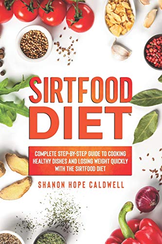 SIRTFOOD DIET: Complete Step-by-Step Guide To Cooking Healthy Dishes and Losing Weight Quickly With The Sirtfood Diet