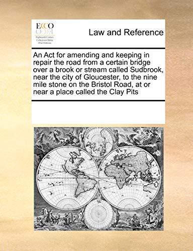 An ACT for Amending and Keeping in Repair the Road from a Certain Bridge Over a Brook or Stream Called Sudbrook, Near the City of Gloucester, to the ... Road, at or Near a Place Called the Clay Pits