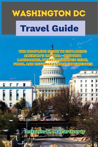 Washington DC Travel Guide: The Complete Guide to Exploring America’s Capital—Historic Landmarks, Museums, Hidden Gems, Food, and Unforgettable Experiences