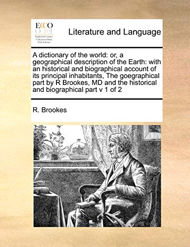 A dictionary of the world: or, a geographical description of the Earth: with an historical and biographical account of its principal inhabitants, The ... the historical and biographical part v 1 of 2