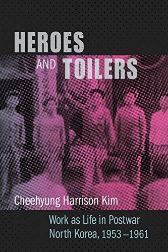 Heroes and Toilers: Work as Life in Postwar North Korea, 1953–1961 (Studies of the Weatherhead East Asian Institute, Columbia University)