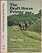 The Draft Horse Primer: A Guide to the Care and Use of Work Horses and Mules