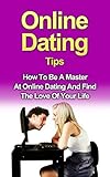 Online Dating Tips: How To Be A Master At Online Dating And Find The Love Of Your Life