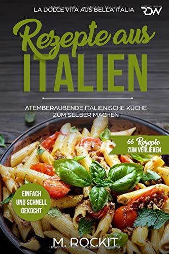 REZEPTE AUS ITALIEN, ATEMBERAUBENDE ITALIENISCHE KÜCHE ZUM SELBER MACHEN,: EINFACH...