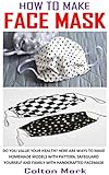  HOW TO MAKE FACE MASK: Do You Value Your Health? Here Are Ways To Make Homemade Models With Pattern. Safeguard Yourself And Family With Handcrafted Facemask (English Edition)